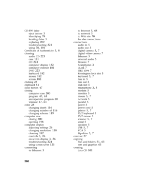 Page 268260          
CD-RW drive
eject button
 3
identifying 78
locating drive 3
replacing 202
troubleshooting 221
using 78, 101
Certificate of Authenticity 5, 8
cleaning
audio CD
 223
case 181
CD 223
computer display 182
computer exterior 181
DVD 223
keyboard 182
mouse 182
screen 182
clicking 25
clipboard 51
close button 47
closing
computer case
 200
program 47, 63
unresponsive program 20
window 47, 63
color 28
changing depth 116
changing number of 116
changing scheme 119
computer case
closing
 200
opening...