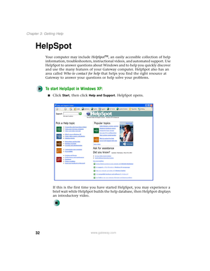 Page 4032
Chapter 3: Getting Help
www.gateway.com
HelpSpot
Your computer may include HelpSpot, an easily accessible collection of help 
information, troubleshooters, instructional videos, and automated support. Use 
HelpSpot to answer questions about Windows and to help you quickly discover 
and use the many features of your Gateway computer. HelpSpot also has an 
area called Who to contact for help that helps you find the right resource at 
Gateway to answer your questions or help solve your problems.
To...
