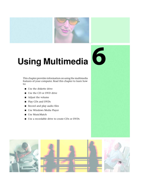 Page 836
75
Using Multimedia
This chapter provides information on using the multimedia 
features of your computer. Read this chapter to learn how 
to:
■Use the diskette drive
■Use the CD or DVD drive
■Adjust the volume
■Play CDs and DVDs
■Record and play audio files
■Use Windows Media Player
■Use MusicMatch
■Use a recordable drive to create CDs or DVDs 