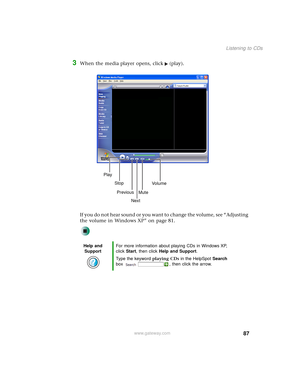 Page 9587
Listening to CDs
www.gateway.com
3When the media player opens, click (play).
If you do not hear sound or you want to change the volume, see “Adjusting 
the volume in Windows XP” on page 81.
Help and 
SupportFor more information about playing CDs in Windows XP, 
click Start, then click Help and Support.
Type the keyword playing CDs in the HelpSpot Search 
box  , then click the arrow.
Play
Stop
Next Previous
MuteVo lu me 