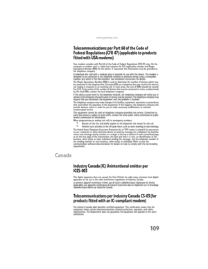 Page 115www.gateway.com
109
Telecommunications per Part 68 of the Code of 
Federal Regulations (CFR 47) (applicable to products 
fitted with USA modems)
Your modem complies with Part 68 of the Code of Federal Regulations (CFR 47) rules. On the 
computer or modem card is a label that contains the FCC registration number and Ringer 
Equivalence Number (REN) for this device. If requested, this information must be provided to 
the telephone company.
A telephone line cord with a modular plug is required for use with...