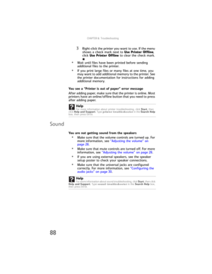 Page 94CHAPTER6: Troubleshooting
88
3Right-click the printer you want to use. If the menu 
shows a check mark next to Use Printer Offline, 
click Use Printer Offline to clear the check mark.
•Wait until files have been printed before sending 
additional files to the printer.
•If you print large files or many files at one time, you 
may want to add additional memory to the printer. See 
the printer documentation for instructions for adding 
additional memory.
You see a “Printer is out of paper” error message...
