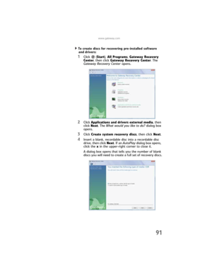 Page 97www.gateway.com
91
To create discs for recovering pre-installed software 
and drivers:  
1Click (Start), All Programs, Gateway Recovery 
Center, then click Gateway Recovery Center. The 
Gateway Recovery Center opens.
2Click Applications and drivers external media, then 
click Next. The What would you like to do? dialog box 
opens.
3Click Create system recovery discs, then click Next.
4Insert a blank, recordable disc into a recordable disc 
drive, then click Next. If an AutoPlay dialog box opens, 
click...