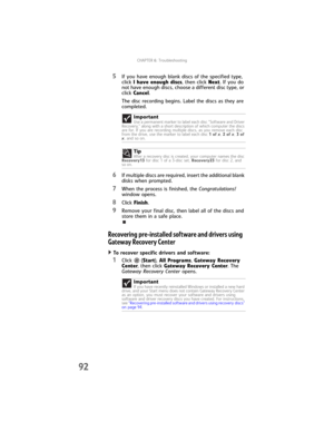 Page 98CHAPTER6: Troubleshooting
92
5If you have enough blank discs of the specified type, 
click I have enough discs, then click Next. If you do 
not have enough discs, choose a different disc type, or 
click Cancel.
The disc recording begins. Label the discs as they are 
completed.
6If multiple discs are required, insert the additional blank 
disks when prompted. 
7When the process is finished, the Congratulations! 
window opens.
8Click Finish.
9Remove your final disc, then label all of the discs and 
store...