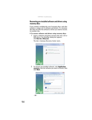 Page 100CHAPTER6: Troubleshooting
94
Recovering pre-installed software and drivers using 
recovery discs
If you created a multiple-disc set of recovery discs, each disc 
contains a unique set of software and drivers. If a recovery 
disc does not offer the software or driver you need to recover, 
try another disc.
To recover software and drivers using recovery discs:  
1Insert a software and driver recovery disc into a CD or 
DVD drive. If an AutoPlay dialog box appears, 
clickRun Grc_Vista.exe. 
The disc’s...