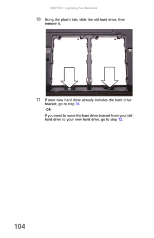 Page 112CHAPTER 8: Upgrading Your Notebook
104
10Using the plastic tab, slide the old hard drive, then 
remove it.
11If your new hard drive already includes the hard drive 
bracket, go to step 16.
-OR-
If you need to move the hard drive bracket from your old 
hard drive to your new hard drive, go to step 12. 