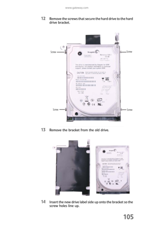 Page 113www.gateway.com
105
12Remove the screws that secure the hard drive to the hard 
drive bracket.
13Remove the bracket from the old drive.
14Insert the new drive label side up onto the bracket so the 
screw holes line up.
Screw
ScrewScrew
Screw 