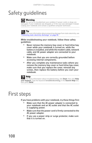 Page 116CHAPTER 9: Troubleshooting
108
Safety guidelines
While troubleshooting your notebook, follow these safety 
guidelines:
Never remove the memory bay cover or hard drive bay 
cover while your notebook is turned on, while the 
battery is installed, and while the modem cable, network 
cable, and AC power adapter are connected to your 
notebook.
Make sure that you are correctly grounded before 
accessing internal components.
After you complete any maintenance tasks where you 
remove the memory bay cover or...