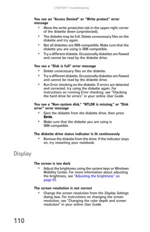 Page 118CHAPTER 9: Troubleshooting
110
You see an “Access Denied” or “Write protect” error 
message
Move the write-protection tab in the upper-right corner 
of the diskette down (unprotected).
The diskette may be full. Delete unnecessary files on the 
diskette and try again.
Not all diskettes are IBM-compatible. Make sure that the 
diskette you are using is IBM-compatible.
Try a different diskette. Occasionally diskettes are flawed 
and cannot be read by the diskette drive.
You see a “Disk is full” error...