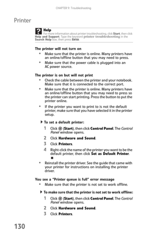 Page 138CHAPTER 9: Troubleshooting
130
Printer
The printer will not turn on
Make sure that the printer is online. Many printers have 
an online/offline button that you may need to press.
Make sure that the power cable is plugged into an 
AC power source.
The printer is on but will not print
Check the cable between the printer and your notebook. 
Make sure that it is connected to the correct port.
Make sure that the printer is online. Many printers have 
an online/offline button that you may need to press so 
the...