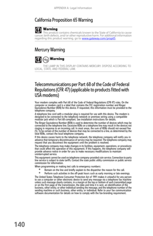 Page 148APPENDIX A: Legal Information
140
California Proposition 65 Warning
Mercury Warning
Telecommunications per Part 68 of the Code of Federal 
Regulations (CFR 47) (applicable to products fitted with 
USA modems)
Your modem complies with Part 68 of the Code of Federal Regulations (CFR 47) rules. On the 
computer or modem card is a label that contains the FCC registration number and Ringer 
Equivalence Number (REN) for this device. If requested, this information must be provided to the 
telephone company.
A...