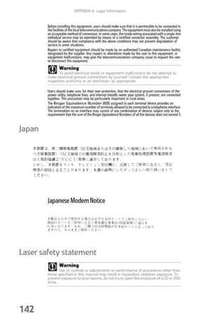 Page 150APPENDIX A: Legal Information
142
Before installing this equipment, users should make sure that it is permissible to be connected to 
the facilities of the local telecommunications company. The equipment must also be installed using 
an acceptable method of connection. In some cases, the inside wiring associated with a single-line 
individual service may be extended by means of a certified connector assembly. The customer 
should be aware that compliance with the above conditions may not prevent...