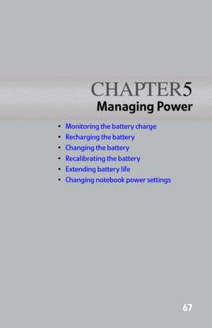 Page 75CHAPTER5
67
Managing Power
Monitoring the battery charge
Recharging the battery
Changing the battery
Recalibrating the battery
Extending battery life
Changing notebook power settings 