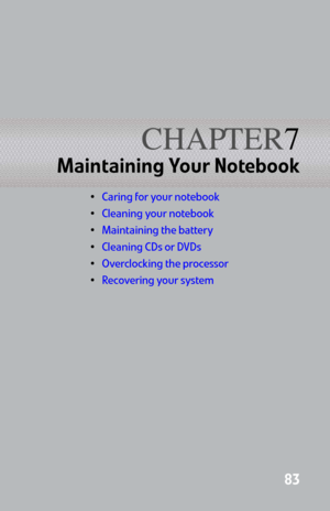 Page 91CHAPTER7
83
Maintaining Your Notebook
Caring for your notebook
Cleaning your notebook
Maintaining the battery
Cleaning CDs or DVDs
Overclocking the processor
Recovering your system 