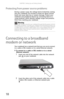 Page 26CHAPTER 3: Setting Up and Getting Started
18
Protecting from power source problems
During a power surge, the voltage level of electricity coming 
into your notebook can increase to levels far above normal 
levels and cause data loss or system damage. Protect your 
notebook and peripheral devices by connecting them to a 
surge protector, which absorbs voltage surges and prevents 
them from reaching your notebook.
Connecting to a broadband 
modem or network
Your notebook has a network jack that you can use...