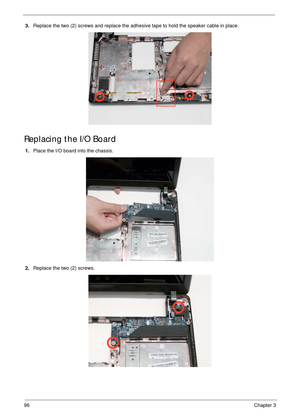 Page 10696Chapter 3
3.Replace the two (2) screws and replace the adhesive tape to hold the speaker cable in place.
Replacing the I/O Board
1.Place the I/O board into the chassis.
2.Replace the two (2) screws. 