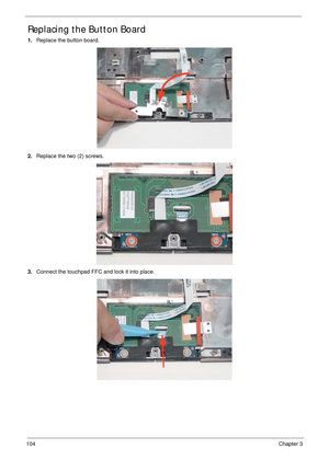 Page 114104Chapter 3
Replacing the Button Board
1.Replace the button board.
2.Replace the two (2) screws.
3.Connect the touchpad FFC and lock it into place. 