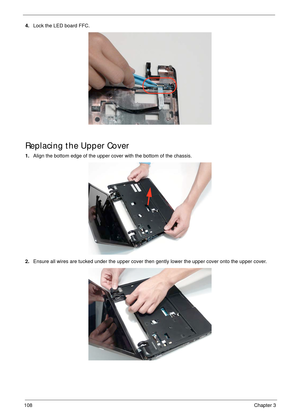 Page 118108Chapter 3
4.Lock the LED board FFC.
Replacing the Upper Cover
1.Align the bottom edge of the upper cover with the bottom of the chassis.
2.Ensure all wires are tucked under the upper cover then gently lower the upper cover onto the upper cover.  