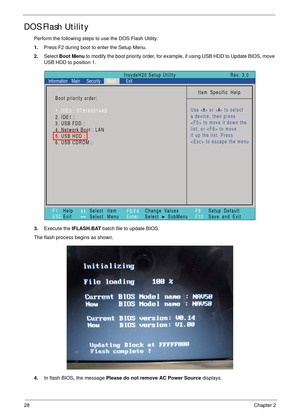 Page 3828Chapter 2
DOS Flash Utility
Perform the following steps to use the DOS Flash Utility:
1.Press F2 during boot to enter the Setup Menu.
2.Select Boot Menu to modify the boot priority order, for example, if using USB HDD to Update BIOS, move 
USB HDD to position 1.
3.Execute the IFLASH.BAT batch file to update BIOS.
The flash process begins as shown.
4.In flash BIOS, the message Please do not remove AC Power Source displays.
Item Specific Help
Use < > or < > to select
a device, then press
 to move it down...