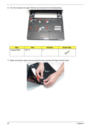 Page 6656Chapter 3
6.Turn the computer over again. Remove six (6) screws from the keyboard bay.
7.Begin removing the upper cover by prying the cover up at the left hinge as shown below.
StepSizeQuantityScrew Type
Keyboard Bay M2*10 6 