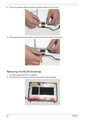 Page 9282Chapter 3
2.Lift up the transparent adhesive protector securing the cable to the LCD Panel.
3.Disconnect the cable from the panel connector and lift the FPC cable from the panel.
Removing the WLAN Antennas
1.See “Removing the LCD Panel” on page 80.
2.Gently lift the five (5) foil tabs off the black (left) and white (right) 3G cables. 