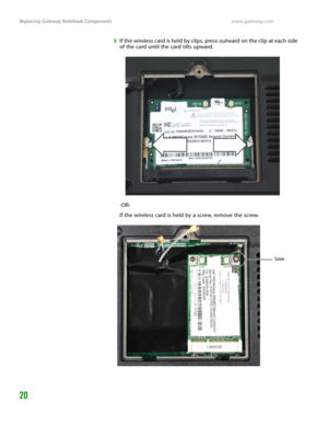 Page 24Replacing Gateway Notebook Componentswww.gateway.com
20
5If the wireless card is held by clips, press outward on the clip at each side 
of the card until the card tilts upward.
-OR-
If the wireless card is held by a screw, remove the screw.
Screw 