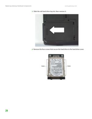 Page 28Replacing Gateway Notebook Componentswww.gateway.com
24
3Slide the old hard drive bay kit, then remove it.
4Remove the four screws that secure the hard drive to the hard drive cover.
Screws
Screws 