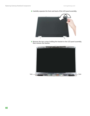 Page 48Replacing Gateway Notebook Componentswww.gateway.com
44
8Carefully separate the front and back of the LCD panel assembly.
9Remove the two screws holding the bracket to the LCD panel assembly, 
then remove the bracket.
Screw Screw 