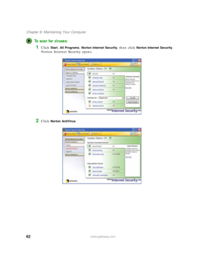 Page 6862www.gateway.com
Chapter 6: Maintaining Your Computer
To scan for viruses:
1Click Start, All Programs, Norton Internet Security, then click Norton Internet Security. 
Norton Internet Security opens.
2Click Norton AntiVirus. 