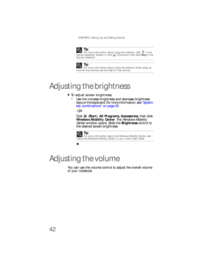 Page 50CHAPTER 3: Setting Up and Getting Started
42
Adjusting the brightness
To adjust screen brightness:  
Use the increase brightness and decrease brightness 
keys on the keyboard. For more information, see “System 
key combinations” on page 25.
-OR-
Click  (Start), All Programs, Accessories
, then click 
Windows Mobility Center. The Windows Mobility 
Center window opens. Slide the Brightness control to 
the desired screen brightness.
Adjusting the volume
You can use the volume control to adjust the overall...