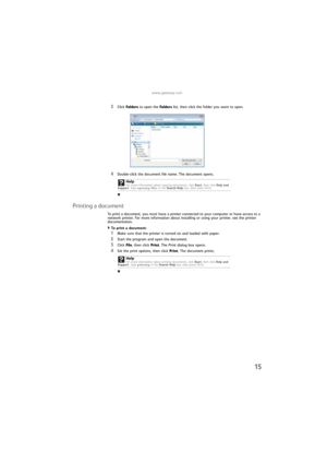 Page 21www.gateway.com
15
3Click Folders to open the Folders list, then click the folder you want to open.
4Double-click the document file name. The document opens.
Printing a document
To print a document, you must have a printer connected to your computer or have access to a 
network printer. For more information about installing or using your printer, see the printer 
documentation.
To print a document:  
1Make sure that the printer is turned on and loaded with paper.
2Start the program and open the...