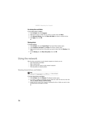 Page 62CHAPTER 5: Networking Your Computer
56
Un-sharing drives and folders
To un-share drives or folders:  
1Click (Start), then click Computer.
2Right-click the drive or folder that you want to un-share, then click Share.
3Click Advanced Sharing, then click Share this folder (or drive) to uncheck the box.
4Click Apply, then click OK.
Sharing printers
To share printers:  
1Click (Start), then click Control Panel. The Control Panel window opens.
2Under Hardware and Sound, click Printer The Printers window...