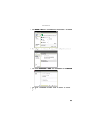 Page 69www.gateway.com
63
2Click Computer & Files. A list of services appears to the right of Computer & Files category.
3Click Configure in the services area. The Computer & Files Configuration screen opens.
4Click the grey Virus protection is enabled bar to expand that area, then click Advanced.
5Click the type of scan you want to configure, then set the options for that scan type.
6Click OK.
8512031.book  Page 63  Tuesday, January 9, 2007  2:15 PM 