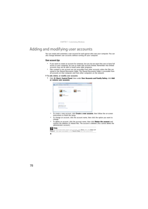 Page 84CHAPTER 7: Customizing Windows
78
Adding and modifying user accounts
You can create and customize a user account for each person who uses your computer. You can 
also change between user accounts without turning off your computer.
User account tips
•If you want to create an account for someone, but you do not want that user to have full 
access to your computer, be sure to make that account limited. Remember that limited 
accounts may not be able to install some older programs.
•Files created in one...