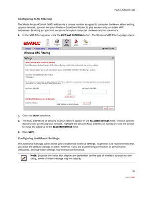 Page 35Home Network Tab
30
Configuring MAC Filtering
The Media Access Control (MAC) address is a unique number assigned to computer hardware. When setting 
up your network, you can set your Wireless Broadband Router to give access only to cer tain MAC 
addresses. By doing so, you limit access only to your computer hardware and no one elses.
1.In the MAC Filtering pane, click the EDIT MAC FILTERING button. The Wireless MAC Filtering page opens.
2.Click the Enable checkbox.
3.The MAC addresses of devices on your...