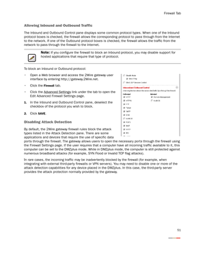 Page 56Firewall Tab
51
Allowing Inbound and Outbound Traffic
The Inbound and Outbound Control pane displays some common protocol types. When one of the Inbound 
protocol boxes is checked, the firewall allows the corresponding protocol to pass through from the Internet 
to the network. If one of the Outbound protocol boxes is checked, the firewall allows the traffic from the 
network to pass through the firewall to the Internet.
To block an Inbound or Outbound protocol:
 Open a Web browser and access the 2Wire...