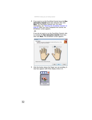 Page 40CHAPTER3: Setting Up and Getting Started
32
4If you want to run the TouchStrip Tutorial, leave the Run 
interactive tutorial check box selected, then click 
Next. The TouchStrip Tutorial runs. For more 
information, see “Running the TouchStrip Tutorial” on 
page 30. After you have completed the tutorial, the 
Enrollment screen appears.
-OR-
If you do not want to run the To uc hS tr i p  Tut o r i a l, click 
to uncheck the Run interactive tutorial check box, 
then click Next. The Enrollment screen...