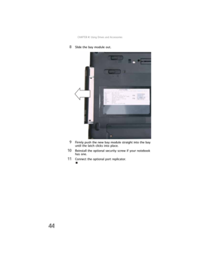 Page 52CHAPTER4: Using Drives and Accessories
44
8Slide the bay module out.
9Firmly push the new bay module straight into the bay 
until the latch clicks into place.
10Reinstall the optional security screw if your notebook 
has one.
11Connect the optional port replicator. 