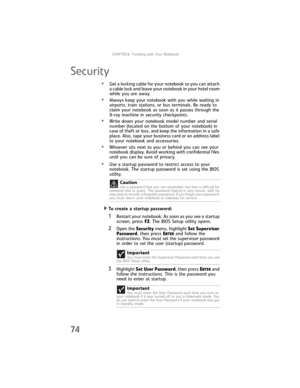 Page 82CHAPTER6: Traveling with Your Notebook
74
Security
•Get a locking cable for your notebook so you can attach 
a cable lock and leave your notebook in your hotel room 
while you are away.
•Always keep your notebook with you while waiting in 
airports, train stations, or bus terminals. Be ready to 
claim your notebook as soon as it passes through the 
X-ray machine in security checkpoints.
•Write down your notebook model number and serial 
number (located on the bottom of your notebook) in 
case of theft or...