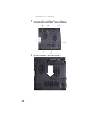 Page 94CHAPTER8: Upgrading Your Notebook
86
7Loosen the eight or nine (depending on model) memory 
bay cover screws (these screws cannot be removed).
8Lift the memory bay cover, then remove it.
Screw Screw
Screw
Screw
Screw
Screw
Screw Screw 