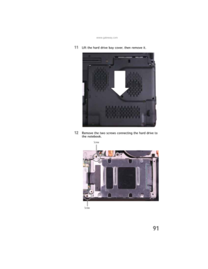 Page 99www.gateway.com
91
11Lift the hard drive bay cover, then remove it. 
12Remove the two screws connecting the hard drive to 
the notebook.
Screw
Screw 