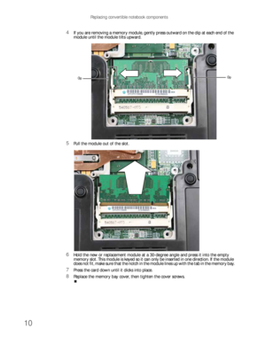 Page 14Replacing convertible notebook components
10
4If you are removing a memory module, gently press outward on the clip at each end of the 
module until the module tilts upward.
5Pull the module out of the slot.
6Hold the new or replacement module at a 30-degree angle and press it into the empty 
memory slot. This module is keyed so it can only be inserted in one direction. If the module 
does not fit, make sure that the notch in the module lines up with the tab in the memory bay.
7Press the card down until...