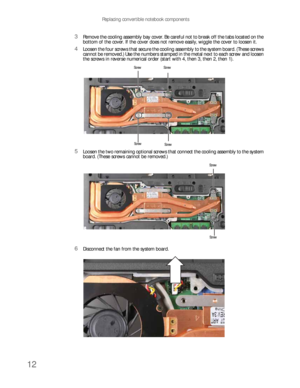 Page 16Replacing convertible notebook components
12
3Remove the cooling assembly bay cover. Be careful not to break off the tabs located on the 
bottom of the cover. If the cover does not remove easily, wiggle the cover to loosen it.
4Loosen the four screws that secure the cooling assembly to the system board. (These screws 
cannot be removed.) Use the numbers stamped in the metal next to each screw and loosen 
the screws in reverse numerical order (start with 4, then 3, then 2, then 1).
5Loosen the two...