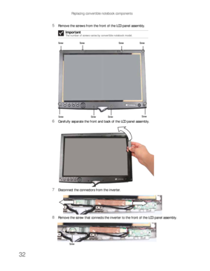 Page 36Replacing convertible notebook components
32
5Remove the screws from the front of the LCD panel assembly.
6Carefully separate the front and back of the LCD panel assembly.
7Disconnect the connectors from the inverter.
8Remove the screw that connects the inverter to the front of the LCD panel assembly.Important
The number of screws varies by convertible notebook model. 
Screw Screw Screw Screw
Screw Screw ScrewScrew
Screw 