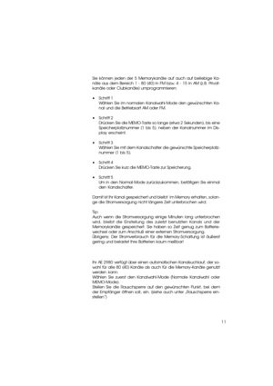 Page 1111 Programmieren von eigenen Memory-Kanälen Programmieren von eigenen Memory-Kanälen
Sie können jeden der 5 Memorykanäle auf auch auf beliebige Ka-
näle aus dem Bereich 1 - 80 (40) in FM bzw. 4 - 15 in AM (z.B. Privat-
kanäle oder Clubkanäle) umprogrammieren:
•Schritt 1
Wählen Sie im normalen Kanalwahl-Mode den gewünschten Ka-
nal und die Betriebsart AM oder FM.
•Schritt 2
Drücken Sie die MEMO-Taste so lange (etwa 2 Sekunden), bis eine
Speicherplatznummer (1 bis 5). neben der Kanalnummer im Dis-
play...