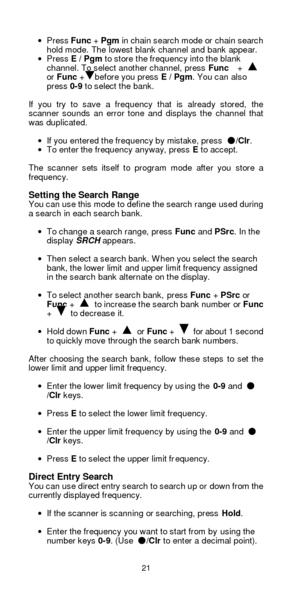 Page 2121  · Press Func + Pgm in chain search mode or chain search 
hold mode. The lowest blank channel and bank appear. 
· Press E / Pgm to store the frequency into the blank 
channel. To select another channel, press Func  +  
or Func +before you press E / Pgm. You can also 
press 0-9 to select the bank. 
 
If you try to save a frequency that is already stored, the 
scanner sounds an error tone and displays the channel that 
was duplicated. 
 
· If you entered the frequency by mistake, press ●/Clr.  
· To...