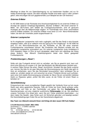 Page 1616  Allerdings ist diese Art von Datenübertragung nur auf bestimmten Kanälen und nur für 
Hobby-Anwendungen erlaubt. Die dafür erlaubten Kanäle sind leider nicht in allen Ländern 
gleich, bitte erkundigen Sie sich gegebenenfalls (zum Beispiel bei den CB-Vereinen)!  
Externes S-Meter 
 
Ihr AE 5290 bietet auf der Rückseite eine Anschlussmöglichkeit für ein externes S-Meter zur 
Anzeige der relativen Empfangs-Signalstärke. (Buchse S-Meter). Mit einem externen S-
Meter, bei CB-Funkern sehr beliebt bei...