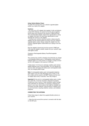 Page 24Using Vehicle Battery Power
To power the scanner from your vehicle’s cigarette-lighter
socket, you need a DC adapter.
Cautions:
· You must use a DC adapter that supplies 9 volts and delivers
at least 200 milliamps. Its center tip must be set to negative,
and its plug must correctly fit the scanner’s PWR/CHG jack.
The recommended adapter meets these specifications. Using
an adapter that does not meet these specifications could
damage the scanner or the adapter.
· To protect your vehicle’s electrical...