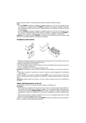 Page 9batterie standard, alcaline o ricaricabili), oppure batterie ricaricabili di differenti capacità.
Note:
• La presa POWERvi permette di collegare un adattatore esterno CA o CC per far funzionare lo scan-
ner. Collegando un adattatore alla presa  POWER, le batterie interne vengono scollegate. Potete utiliz-
zare lalimentazione esterna anche se sono installate le batterie non ricaricabili o le batterie r\
icaricabili
al nichel-cadmio.
• La presa CHARGEvi permette di collegare un adattatore esterno CA o CC...