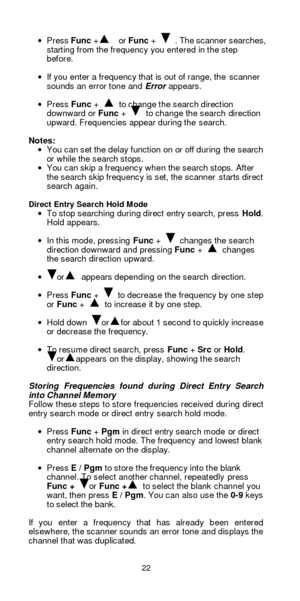 Page 2222  · Press Func +  or Func +  . The scanner searches, 
starting from the frequency you entered in the step 
before. 
 
· If you enter a frequency that is out of range, the scanner 
sounds an error tone and Error appears. 
 
· Press Func +  to change the search direction 
downward or Func +  to change the search direction 
upward. Frequencies appear during the search. 
 
Notes: 
· You can set the delay function on or off during the search 
or while the search stops. 
· You can skip a frequency when the...